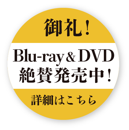 御礼！Blu-ray&DVD絶賛発売中!詳細はこちら